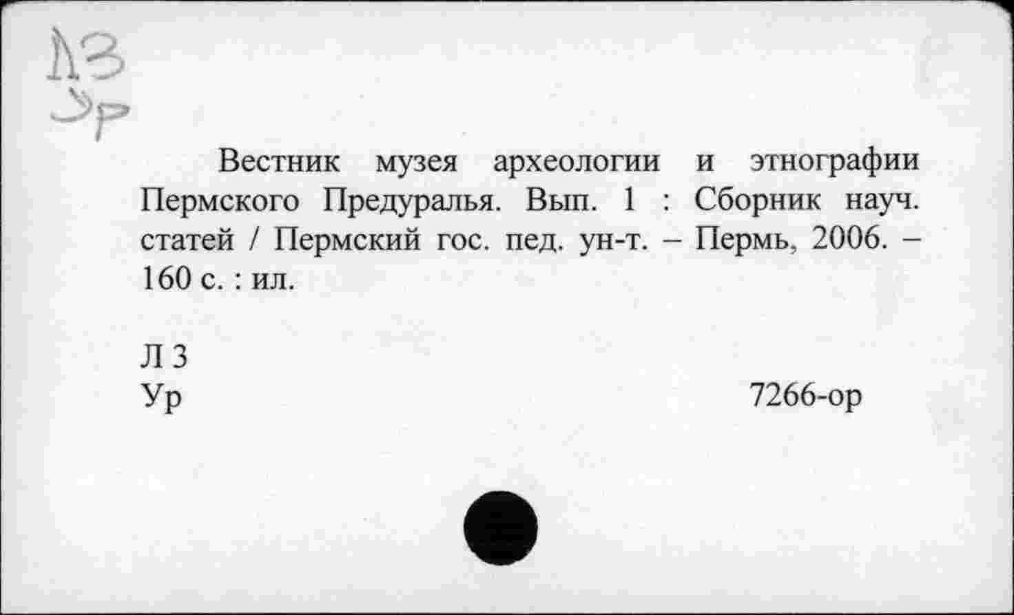 ﻿A3
Вестник музея археологии и этнографии Пермского Предуралья. Вып. 1 : Сборник науч, статей / Пермский гос. пед. ун-т. — Пермь, 2006. -160 с. : ил.
Л 3 Ур
7266-ор